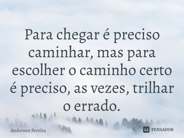 ⁠Para chegar é preciso caminhar, mas para escolher o caminho certo é preciso, as vezes, trilhar o errado.... Frase de Anderson Pereira.