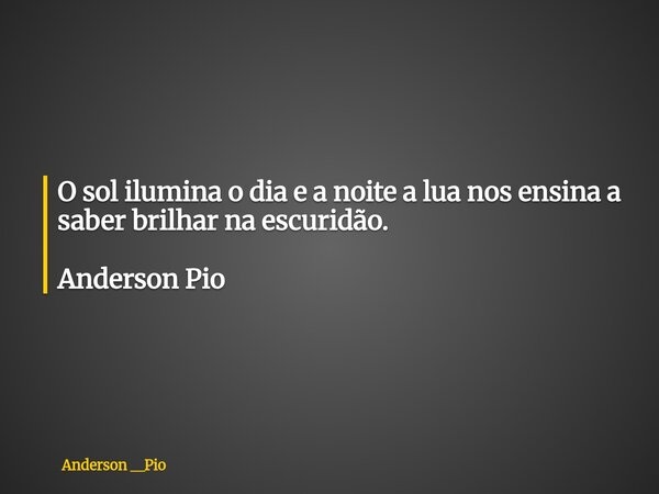 O sol ilumina o dia e a noite a lua nos ensina a saber brilhar na escuridão. Anderson Pio... Frase de Anderson __Pio.