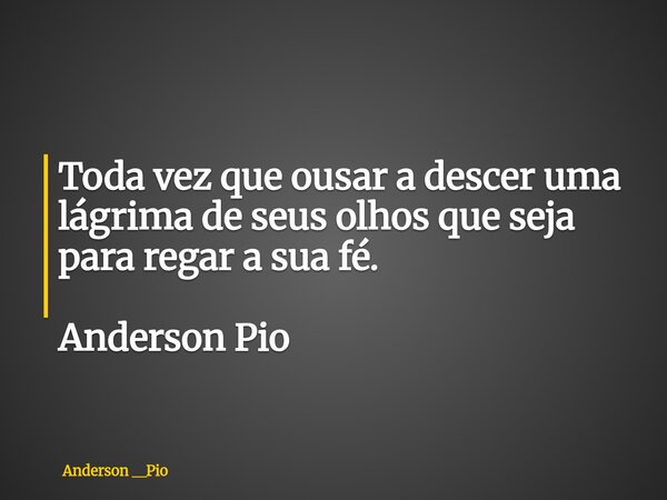 Toda vez que ousar a descer uma lágrima de seus olhos que seja para regar a sua fé. Anderson Pio... Frase de Anderson __Pio.
