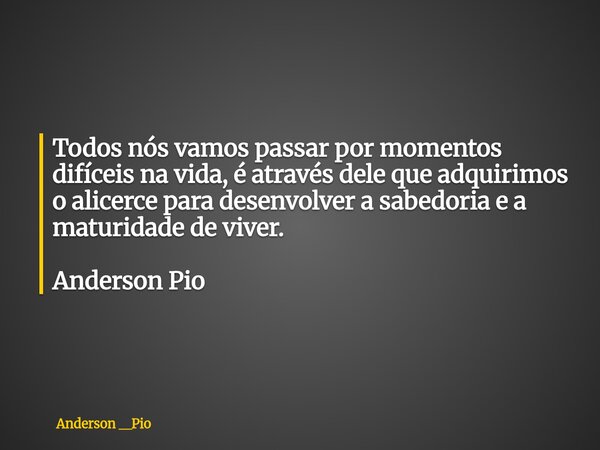 ⁠Todos nós vamos passar por momentos difíceis na vida, é através dele que adquirimos o alicerce para desenvolver a sabedoria e a maturidade de viver. Anderson P... Frase de Anderson __Pio.