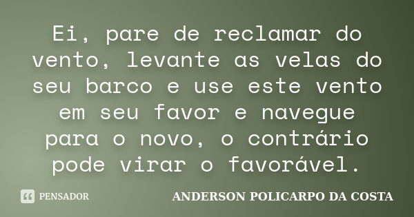 Ei, pare de reclamar do vento, levante as velas do seu barco e use este vento em seu favor e navegue para o novo, o contrário pode virar o favorável.... Frase de ANDERSON POLICARPO DA COSTA.