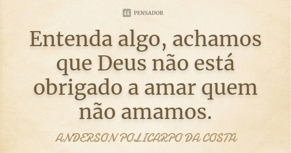 Entenda algo, achamos que Deus não está obrigado a amar quem não amamos.... Frase de ANDERSON POLICARPO DA COSTA.