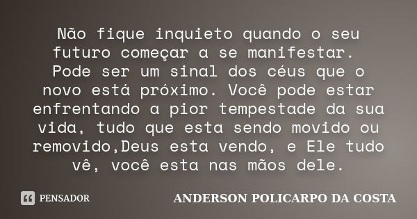 Não fique inquieto quando o seu futuro começar a se manifestar. Pode ser um sinal dos céus que o novo está próximo. Você pode estar enfrentando a pior tempestad... Frase de ANDERSON POLICARPO DA COSTA.