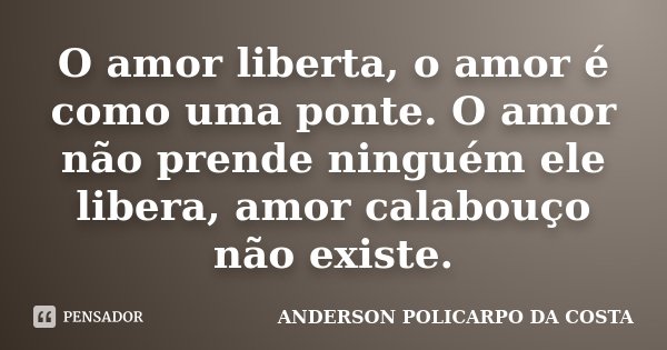 O amor liberta, o amor é como uma ponte. O amor não prende ninguém ele libera, amor calabouço não existe.... Frase de ANDERSON POLICARPO DA COSTA.