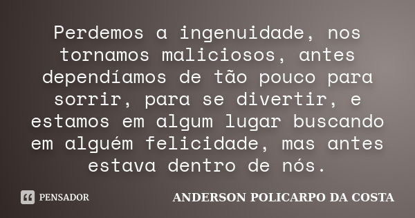 Perdemos a ingenuidade, nos tornamos maliciosos, antes dependíamos de tão pouco para sorrir, para se divertir, e estamos em algum lugar buscando em alguém felic... Frase de ANDERSON POLICARPO DA COSTA.