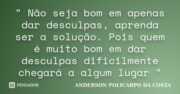 " Não seja bom em apenas dar desculpas, aprenda ser a solução. Pois quem é muito bom em dar desculpas dificilmente chegará a algum lugar "... Frase de ANDERSON POLICARPO DA COSTA.