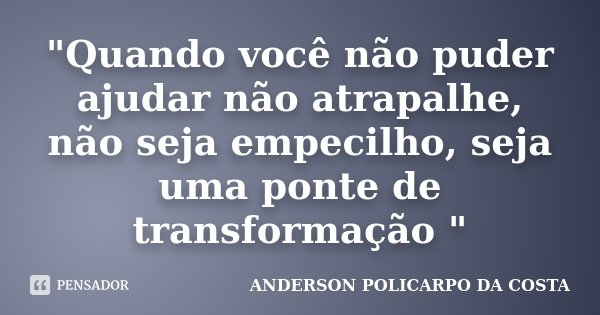 "Quando você não puder ajudar não atrapalhe, não seja empecilho, seja uma ponte de transformação "... Frase de ANDERSON POLICARPO DA COSTA.