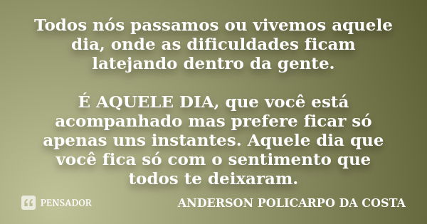 Todos nós passamos ou vivemos aquele dia, onde as dificuldades ficam latejando dentro da gente. É AQUELE DIA, que você está acompanhado mas prefere ficar só ape... Frase de ANDERSON POLICARPO DA COSTA.