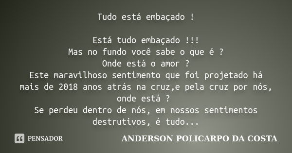 Tudo está embaçado ! Está tudo embaçado !!! Mas no fundo você sabe o que é ? Onde está o amor ? Este maravilhoso sentimento que foi projetado há mais de 2018 an... Frase de ANDERSON POLICARPO DA COSTA.