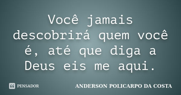 Você jamais descobrirá quem você é, até que diga a Deus eis me aqui.... Frase de ANDERSON POLICARPO DA COSTA.