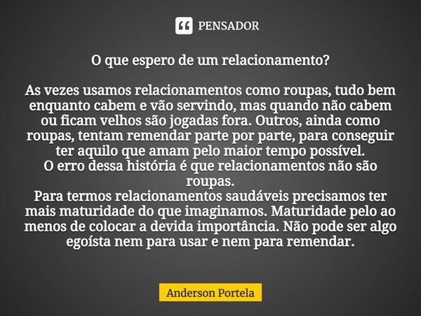 ⁠O que espero de um relacionamento? As vezes usamos relacionamentos como roupas, tudo bem enquanto cabem e vão servindo, mas quando não cabem ou ficam velhos sã... Frase de Anderson Portela.