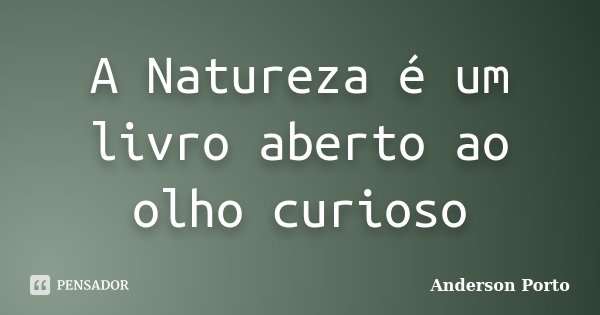 A Natureza é um livro aberto ao olho curioso... Frase de Anderson Porto.