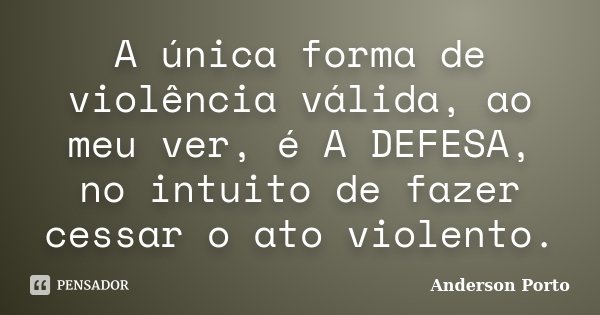 A única forma de violência válida, ao meu ver, é A DEFESA, no intuito de fazer cessar o ato violento.... Frase de Anderson Porto.