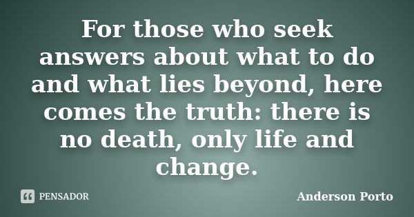 For those who seek answers about what to do and what lies beyond, here comes the truth: there is no death, only life and change.... Frase de Anderson Porto.