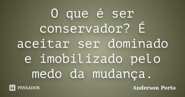O que é ser conservador? É aceitar ser dominado e imobilizado pelo medo da mudança.... Frase de Anderson Porto.