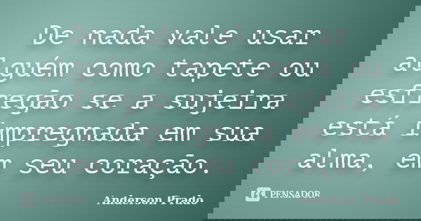 De nada vale usar alguém como tapete ou esfregão se a sujeira está impregnada em sua alma, em seu coração.... Frase de Anderson Prado.