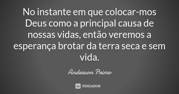 No instante em que colocar-mos Deus como a principal causa de nossas vidas, então veremos a esperança brotar da terra seca e sem vida.... Frase de Anderson Primo.