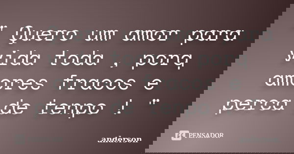 " Quero um amor para vida toda , porq amores fracos e perca de tenpo ! "... Frase de Anderson.