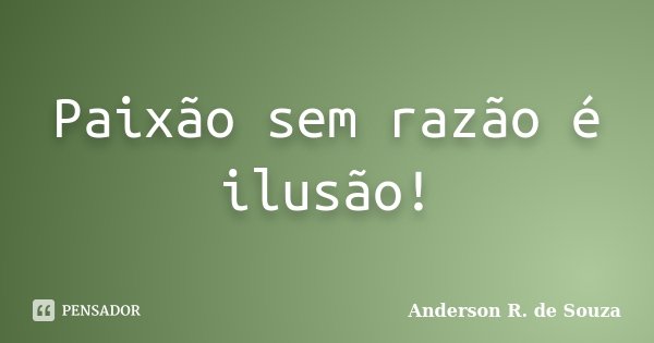 Paixão sem razão é ilusão!... Frase de Anderson R. de Souza.