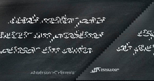 Nada melhor para esquecer um problema do que pensar em outro.... Frase de Anderson R. Ferreira.