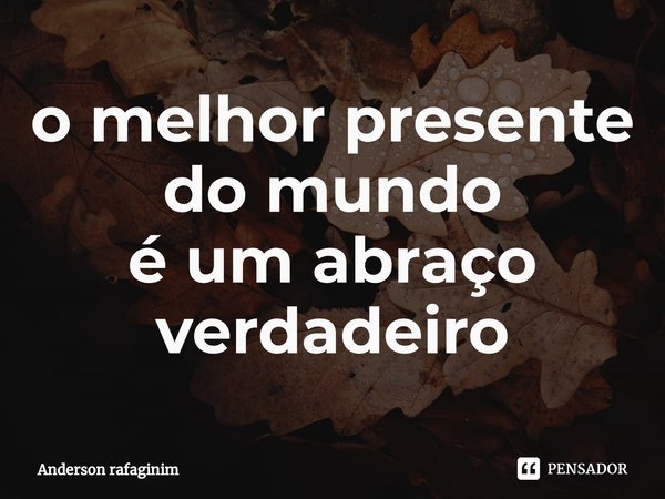 ⁠o melhor presente do mundo
é um abraço verdadeiro... Frase de Anderson rafaginim.