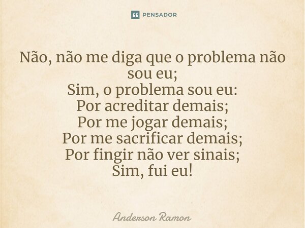 ⁠Não, não me diga que o problema não sou eu; Sim, o problema sou eu: Por acreditar demais; Por me jogar demais; Por me sacrificar demais; Por fingir não ver sin... Frase de Anderson Ramon.
