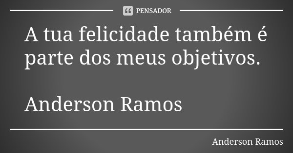 A tua felicidade também é parte dos meus objetivos. Anderson Ramos... Frase de Anderson Ramos.
