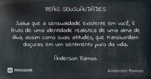 REAIS SENSUALIDADES Saiba que a sensualidade existente em você, é fruto de uma identidade realística de uma alma de diva, assim como suas atitudes, que transbor... Frase de Anderson Ramos.