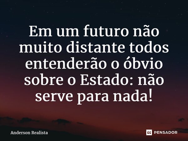 Em um futuro não muito distante todos entenderão o óbvio sobre o Estado: não serve para nada!... Frase de Anderson Realista.