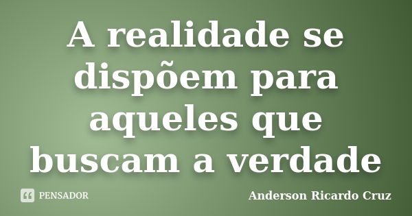 A realidade se dispõem para aqueles que buscam a verdade... Frase de Anderson Ricardo Cruz.