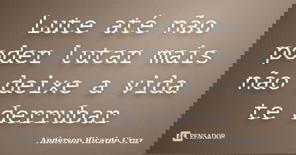 Lute até não poder lutar mais não deixe a vida te derrubar... Frase de Anderson Ricardo Cruz.