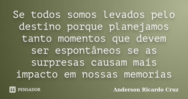 Se todos somos levados pelo destino porque planejamos tanto momentos que devem ser espontâneos se as surpresas causam mais impacto em nossas memorias... Frase de Anderson Ricardo Cruz.