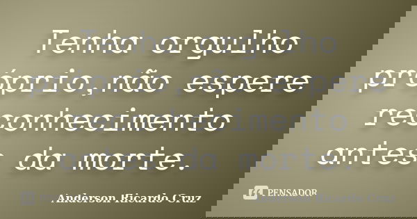 Tenha orgulho próprio,não espere reconhecimento antes da morte.... Frase de Anderson Ricardo Cruz.