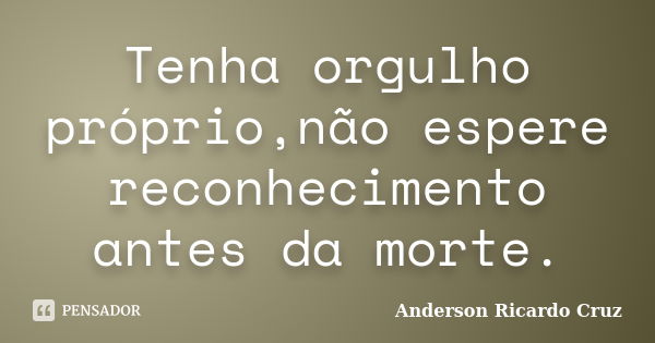 Tenha orgulho próprio,não espere reconhecimento antes da morte.... Frase de Anderson Ricardo Cruz.