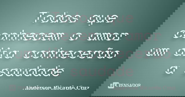 Todos que conhecem o amor um dia conhecerão a saudade... Frase de Anderson Ricardo Cruz.