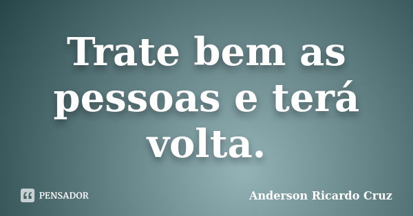 Trate bem as pessoas e terá volta.... Frase de Anderson Ricardo Cruz.