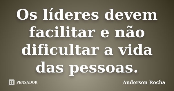 Os líderes devem facilitar e não dificultar a vida das pessoas.... Frase de Anderson Rocha.