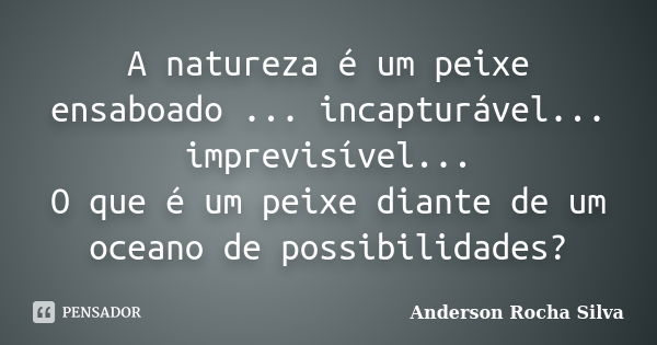 A natureza é um peixe ensaboado ... incapturável... imprevisível... O que é um peixe diante de um oceano de possibilidades?... Frase de Anderson Rocha Silva.