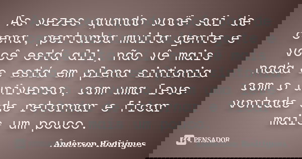 As vezes quando você sai de cena, perturba muita gente e você está ali, não vê mais nada e está em plena sintonia com o universo, com uma leve vontade de retorn... Frase de Anderson Rodrigues.