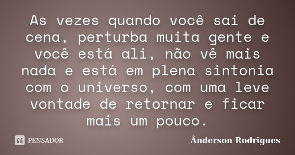 As vezes quando você sai de cena, perturba muita gente e você está ali, não vê mais nada e está em plena sintonia com o universo, com uma leve vontade de retorn... Frase de Anderson Rodrigues.