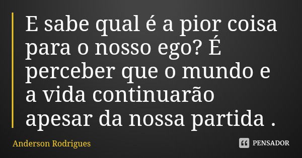 E sabe qual é a pior coisa para o nosso ego? É perceber que o mundo e a vida continuarão apesar da nossa partida .... Frase de Anderson Rodrigues.