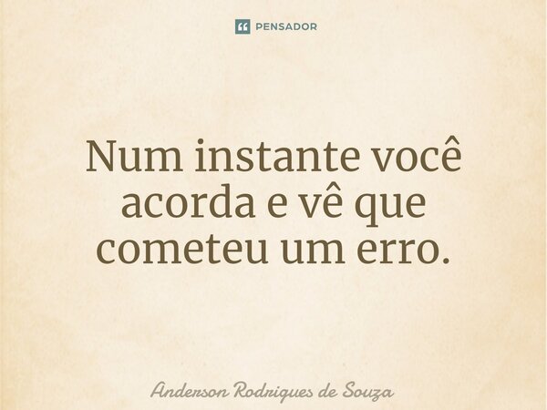 Num instante você acorda e vê que cometeu um erro.... Frase de Anderson Rodrigues de Souza.