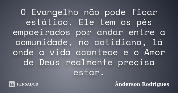 O Evangelho não pode ficar estático. Ele tem os pés empoeirados por andar entre a comunidade, no cotidiano, lá onde a vida acontece e o Amor de Deus realmente p... Frase de Anderson Rodrigues.