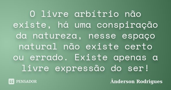 O livre arbítrio não existe, há uma conspiração da natureza, nesse espaço natural não existe certo ou errado. Existe apenas a livre expressão do ser!... Frase de Anderson Rodrigues.