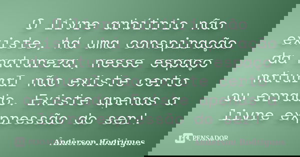 O livre arbítrio não existe, há uma conspiração da natureza, nesse espaço natural não existe certo ou errado. Existe apenas a livre expressão do ser!... Frase de Anderson Rodrigues.