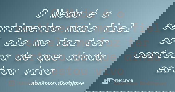 O Medo é o sentimento mais fiel só ele me faz ter certeza de que ainda estou vivo... Frase de Ânderson Rodrigues.