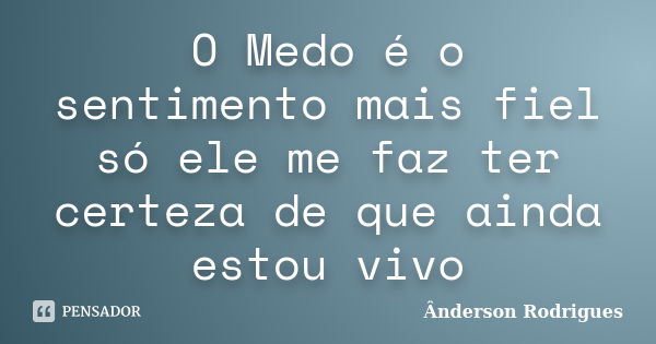 O Medo é o sentimento mais fiel só ele me faz ter certeza de que ainda estou vivo... Frase de Ânderson Rodrigues.