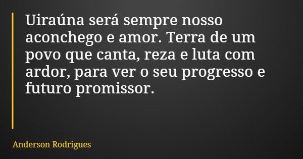 Uiraúna será sempre nosso aconchego e amor. Terra de um povo que canta, reza e luta com ardor, para ver o seu progresso e futuro promissor.... Frase de Anderson Rodrigues.