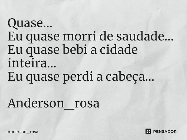 ⁠Quase... Eu quase morri de saudade... Eu quase bebi a cidade inteira... Eu quase perdi a cabeça... Anderson_rosa... Frase de Anderson_rosa.