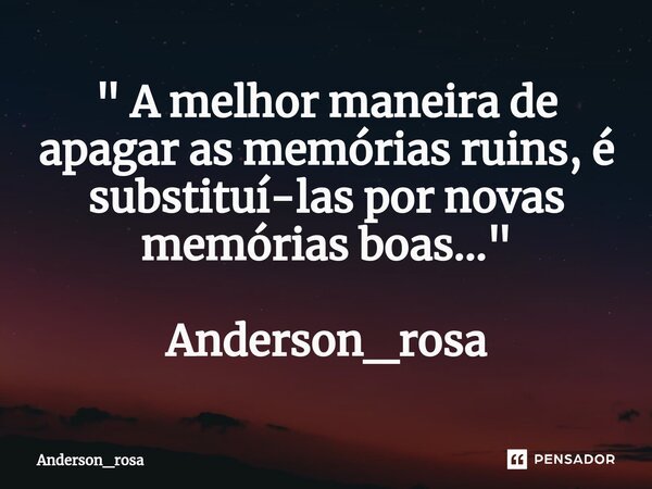 ⁠" A melhor maneira de apagar as memórias ruins, é substituí-las por novas memórias boas..." Anderson_rosa... Frase de Anderson_rosa.